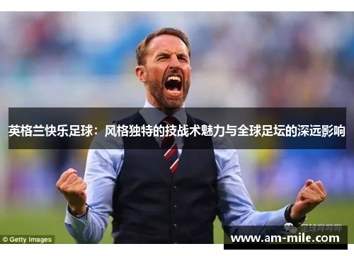 英格兰快乐足球：风格独特的技战术魅力与全球足坛的深远影响