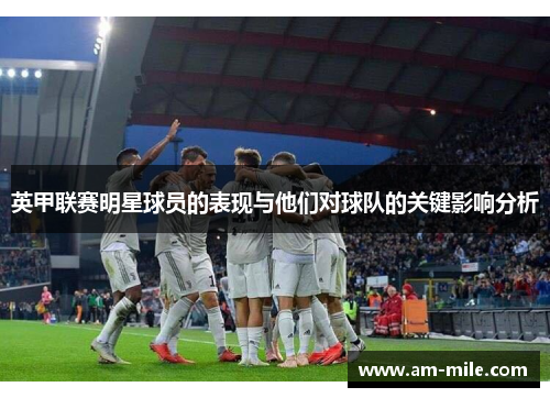 英甲联赛明星球员的表现与他们对球队的关键影响分析