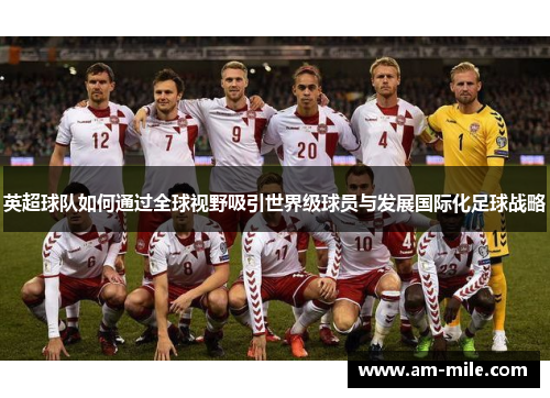 英超球队如何通过全球视野吸引世界级球员与发展国际化足球战略 英超球队如何通过全球视野吸引世界级球员与发展国际化足球战略