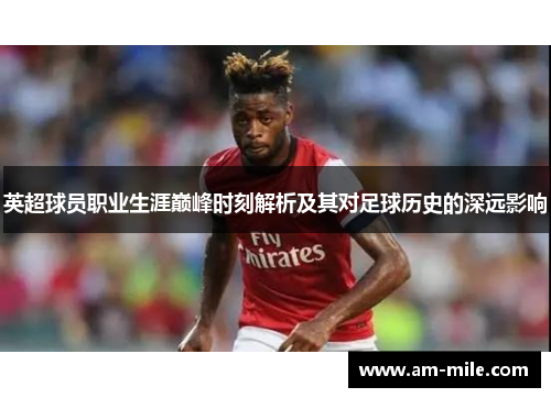 英超球员职业生涯巅峰时刻解析及其对足球历史的深远影响 英超球员职业生涯巅峰时刻解析及其对足球历史的深远影响