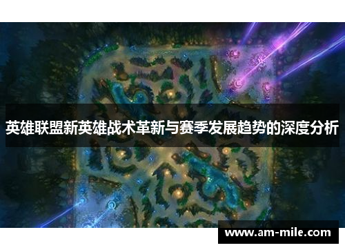 英雄联盟新英雄战术革新与赛季发展趋势的深度分析 英雄联盟新英雄战术革新与赛季发展趋势的深度分析