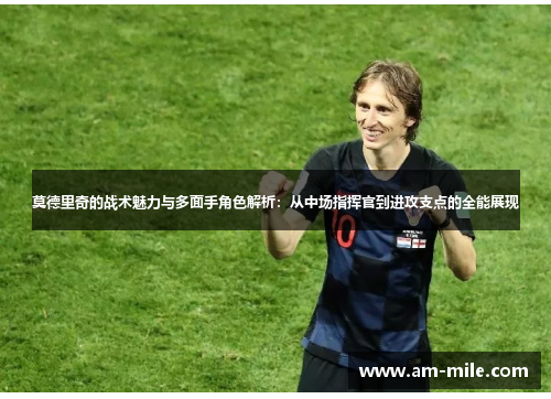 莫德里奇的战术魅力与多面手角色解析:从中场指挥官到进攻支点的全能展现 莫德里奇的战术魅力与多面手角色解析:从中场指挥官到进攻支点的全能展现