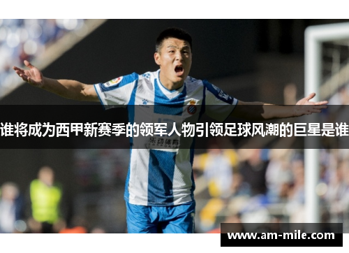 谁将成为西甲新赛季的领军人物引领足球风潮的巨星是谁 谁将成为西甲新赛季的领军人物引领足球风潮的巨星是谁