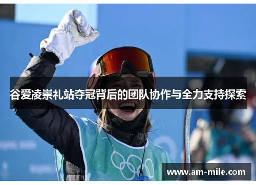 谷爱凌崇礼站夺冠背后的团队协作与全力支持探索 谷爱凌崇礼站夺冠背后的团队协作与全力支持探索