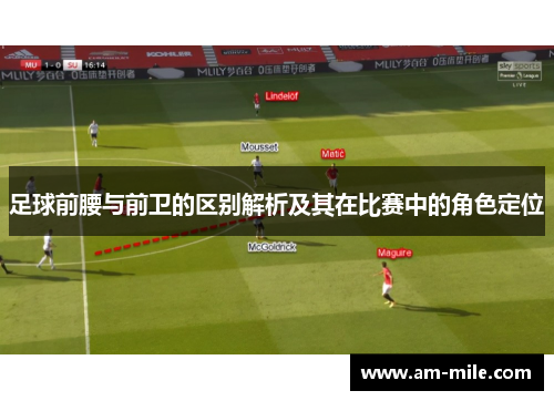 足球前腰与前卫的区别解析及其在比赛中的角色定位 足球前腰与前卫的区别解析及其在比赛中的角色定位