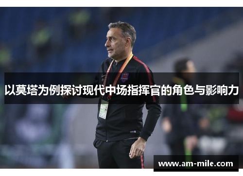 以莫塔为例探讨现代中场指挥官的角色与影响力