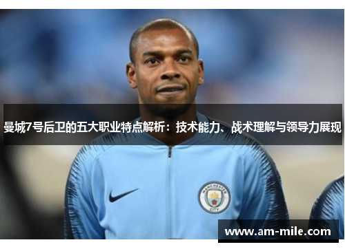 曼城7号后卫的五大职业特点解析:技术能力、战术理解与领导力展现 曼城7号后卫的五大职业特点解析:技术能力、战术理解与领导力展现