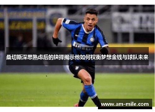 桑切斯深思熟虑后的抉择揭示他如何权衡梦想金钱与球队未来 桑切斯深思熟虑后的抉择揭示他如何权衡梦想金钱与球队未来