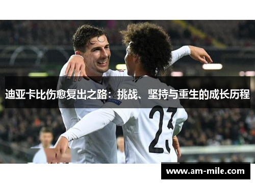 迪亚卡比伤愈复出之路:挑战、坚持与重生的成长历程 迪亚卡比伤愈复出之路:挑战、坚持与重生的成长历程