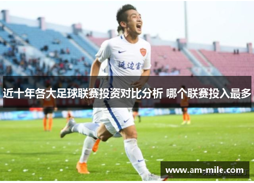 近十年各大足球联赛投资对比分析 哪个联赛投入最多 近十年各大足球联赛投资对比分析 哪个联赛投入最多