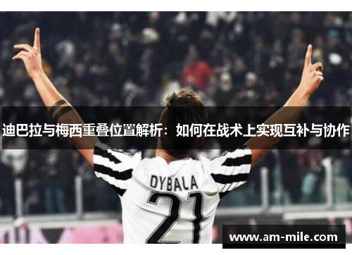 迪巴拉与梅西重叠位置解析:如何在战术上实现互补与协作 迪巴拉与梅西重叠位置解析:如何在战术上实现互补与协作
