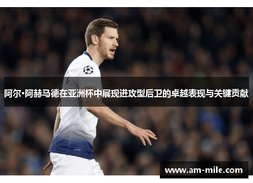 阿尔·阿赫马德在亚洲杯中展现进攻型后卫的卓越表现与关键贡献 阿尔·阿赫马德在亚洲杯中展现进攻型后卫的卓越表现与关键贡献