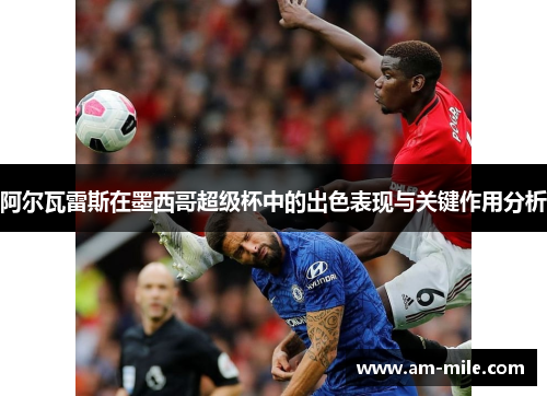 阿尔瓦雷斯在墨西哥超级杯中的出色表现与关键作用分析 阿尔瓦雷斯在墨西哥超级杯中的出色表现与关键作用分析