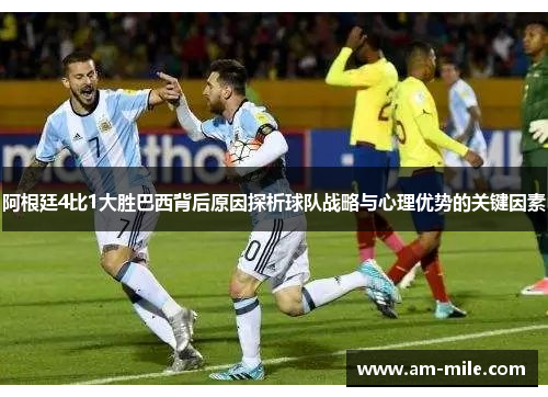 阿根廷4比1大胜巴西背后原因探析球队战略与心理优势的关键因素 阿根廷4比1大胜巴西背后原因探析球队战略与心理优势的关键因素
