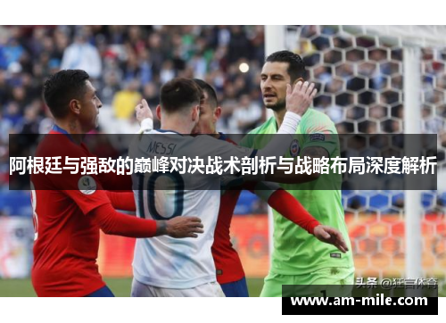 阿根廷与强敌的巅峰对决战术剖析与战略布局深度解析