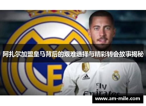 阿扎尔加盟皇马背后的艰难选择与精彩转会故事揭秘 阿扎尔加盟皇马背后的艰难选择与精彩转会故事揭秘