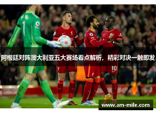 阿根廷对阵澳大利亚五大赛场看点解析,精彩对决一触即发 阿根廷对阵澳大利亚五大赛场看点解析,精彩对决一触即发