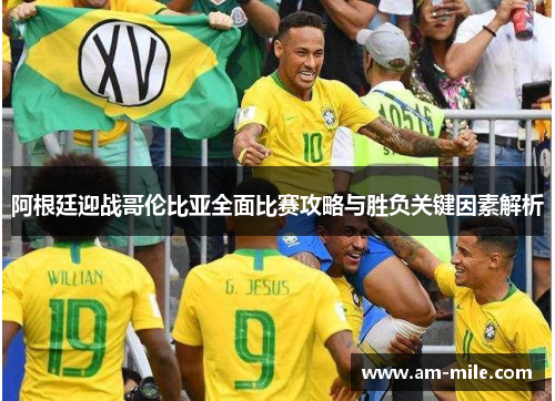 阿根廷迎战哥伦比亚全面比赛攻略与胜负关键因素解析 阿根廷迎战哥伦比亚全面比赛攻略与胜负关键因素解析