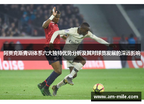阿贾克斯青训体系六大独特优势分析及其对球员发展的深远影响 阿贾克斯青训体系六大独特优势分析及其对球员发展的深远影响