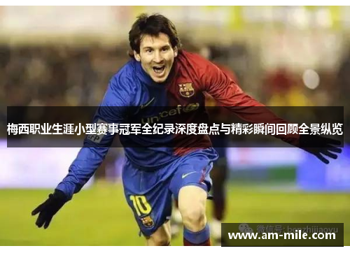 梅西职业生涯小型赛事冠军全纪录深度盘点与精彩瞬间回顾全景纵览 梅西职业生涯小型赛事冠军全纪录深度盘点与精彩瞬间回顾全景纵览