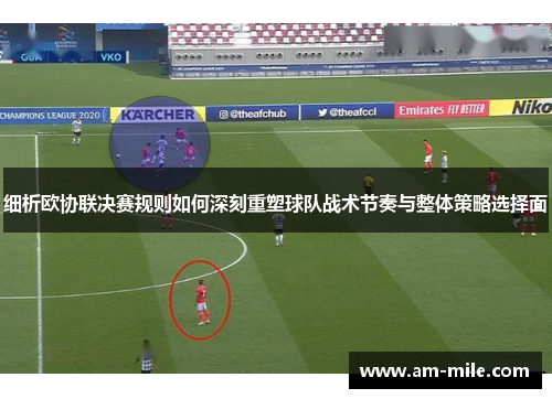 细析欧协联决赛规则如何深刻重塑球队战术节奏与整体策略选择面 细析欧协联决赛规则如何深刻重塑球队战术节奏与整体策略选择面