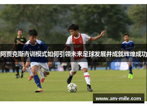 阿贾克斯青训模式如何引领未来足球发展并成就辉煌成功 阿贾克斯青训模式如何引领未来足球发展并成就辉煌成功