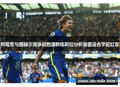 阿隆索与图赫尔竞争利物浦教练职位分析谁更适合掌舵红军 阿隆索与图赫尔竞争利物浦教练职位分析谁更适合掌舵红军
