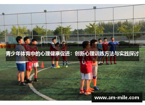 青少年体育中的心理健康促进:创新心理训练方法与实践探讨 青少年体育中的心理健康促进:创新心理训练方法与实践探讨