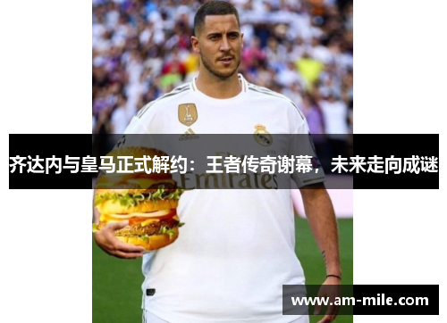 齐达内与皇马正式解约:王者传奇谢幕,未来走向成谜 齐达内与皇马正式解约:王者传奇谢幕,未来走向成谜