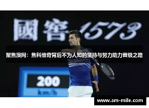 聚焦澳网:焦科维奇背后不为人知的坚持与努力助力晋级之路 聚焦澳网:焦科维奇背后不为人知的坚持与努力助力晋级之路