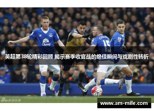 英超第38轮精彩回顾 揭示赛季收官战的绝佳瞬间与戏剧性转折