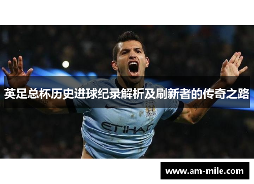 英足总杯历史进球纪录解析及刷新者的传奇之路 英足总杯历史进球纪录解析及刷新者的传奇之路