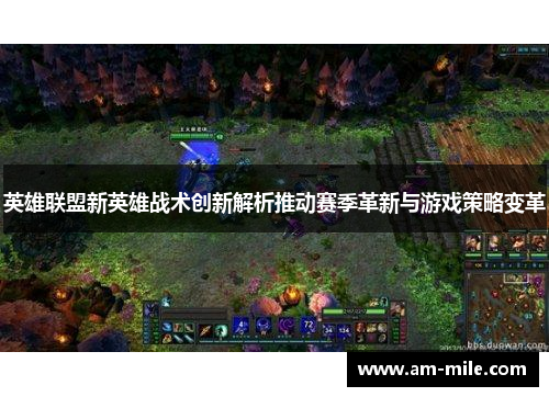 英雄联盟新英雄战术创新解析推动赛季革新与游戏策略变革 英雄联盟新英雄战术创新解析推动赛季革新与游戏策略变革