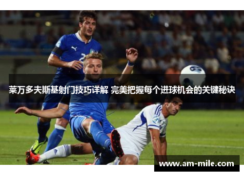莱万多夫斯基射门技巧详解 完美把握每个进球机会的关键秘诀