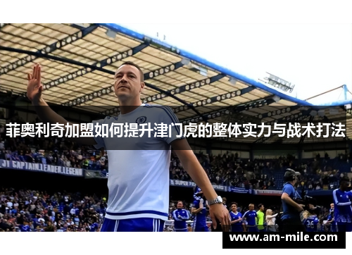 菲奥利奇加盟如何提升津门虎的整体实力与战术打法 菲奥利奇加盟如何提升津门虎的整体实力与战术打法