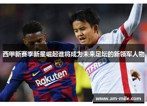 西甲新赛季新星崛起谁将成为未来足坛的新领军人物 西甲新赛季新星崛起谁将成为未来足坛的新领军人物