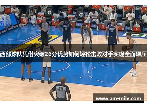 西部球队凭借突破26分优势如何轻松击败对手实现全面碾压