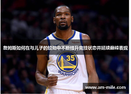 詹姆斯如何在与儿子的较劲中不断提升竞技状态并延续巅峰表现