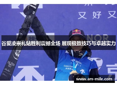 谷爱凌崇礼站胜利震撼全场 展现极致技巧与卓越实力 谷爱凌崇礼站胜利震撼全场 展现极致技巧与卓越实力