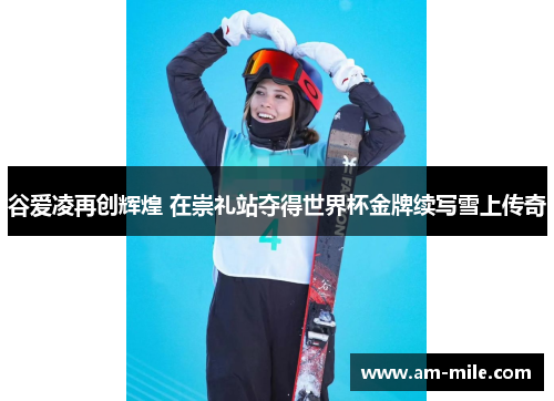 谷爱凌再创辉煌 在崇礼站夺得世界杯金牌续写雪上传奇