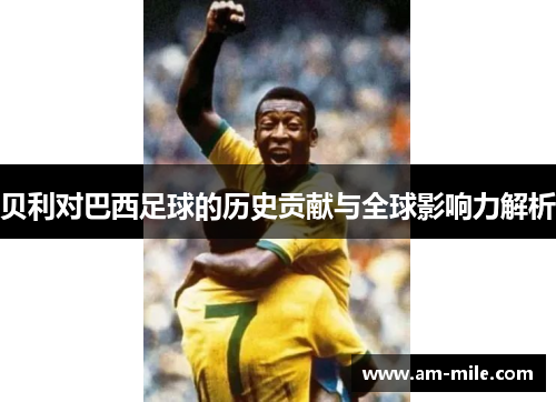 贝利对巴西足球的历史贡献与全球影响力解析