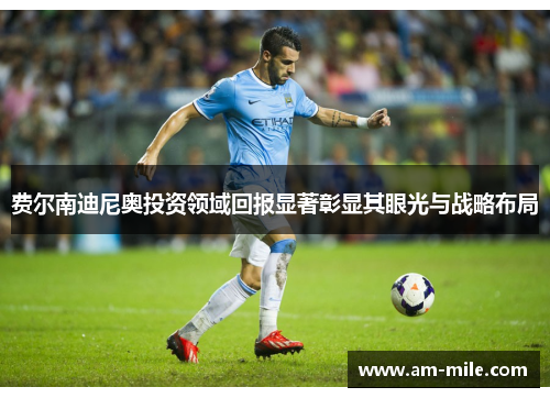 费尔南迪尼奥投资领域回报显著彰显其眼光与战略布局 费尔南迪尼奥投资领域回报显著彰显其眼光与战略布局