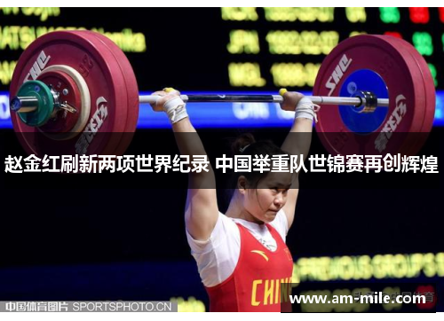 赵金红刷新两项世界纪录 中国举重队世锦赛再创辉煌 赵金红刷新两项世界纪录 中国举重队世锦赛再创辉煌