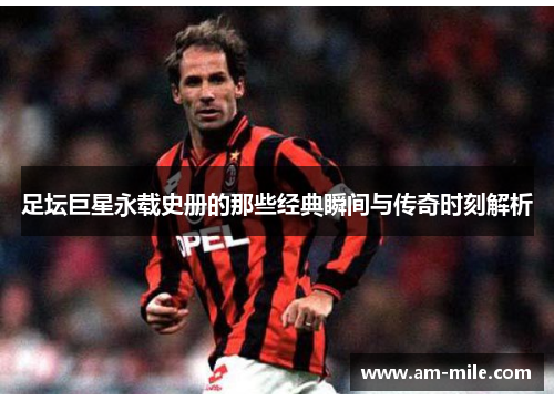 足坛巨星永载史册的那些经典瞬间与传奇时刻解析