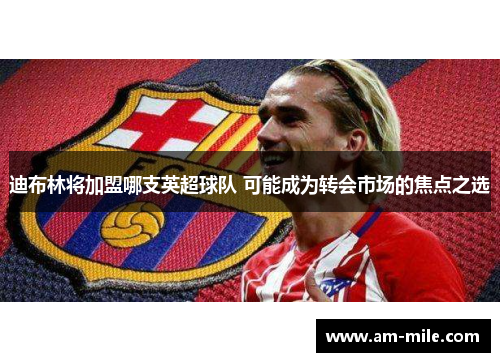 迪布林将加盟哪支英超球队 可能成为转会市场的焦点之选