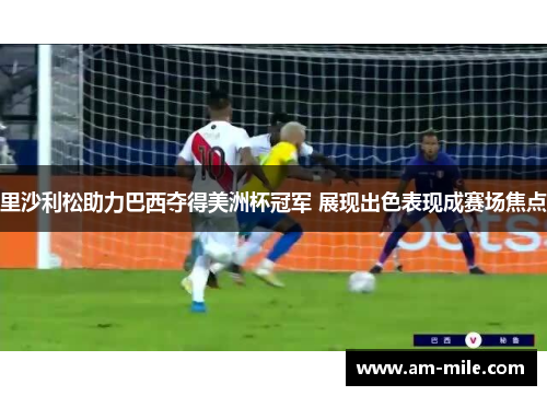 里沙利松助力巴西夺得美洲杯冠军 展现出色表现成赛场焦点 里沙利松助力巴西夺得美洲杯冠军 展现出色表现成赛场焦点