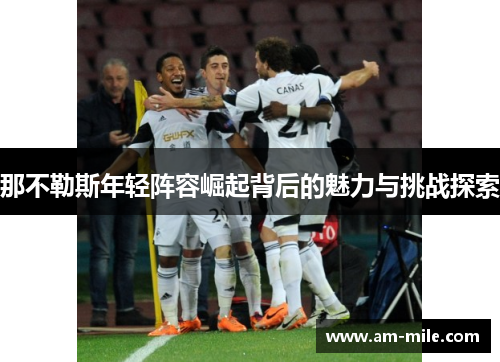 那不勒斯年轻阵容崛起背后的魅力与挑战探索