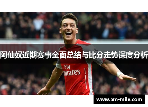 阿仙奴近期赛事全面总结与比分走势深度分析