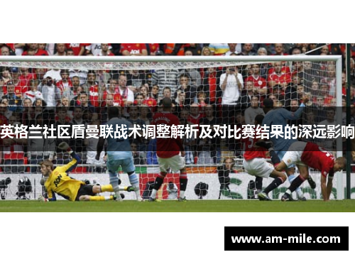 英格兰社区盾曼联战术调整解析及对比赛结果的深远影响