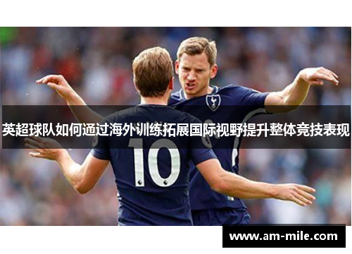 英超球队如何通过海外训练拓展国际视野提升整体竞技表现 英超球队如何通过海外训练拓展国际视野提升整体竞技表现